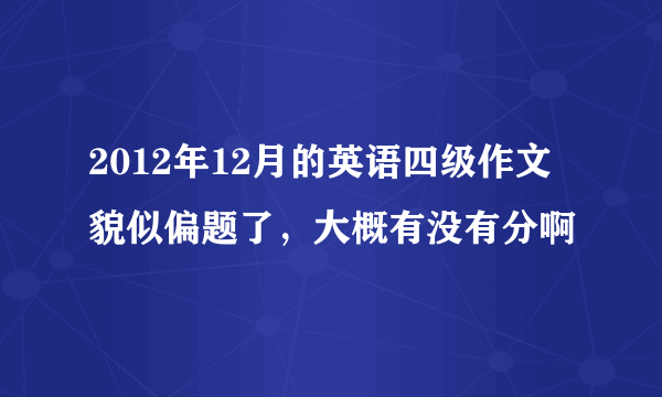 2012年12月的英语四级作文貌似偏题了，大概有没有分啊