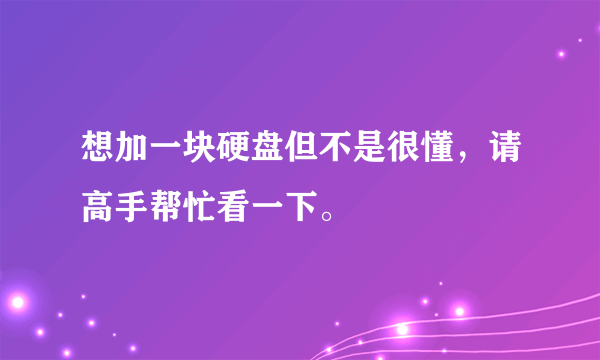 想加一块硬盘但不是很懂，请高手帮忙看一下。