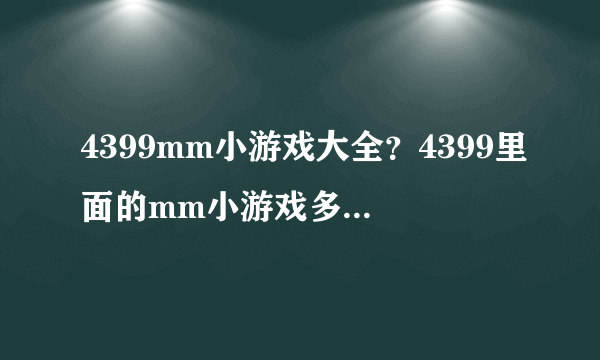 4399mm小游戏大全？4399里面的mm小游戏多么？好玩么？找个资深的大大推荐下。