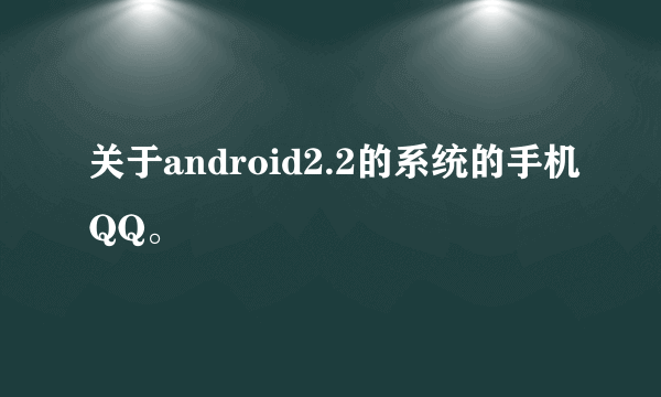 关于android2.2的系统的手机QQ。