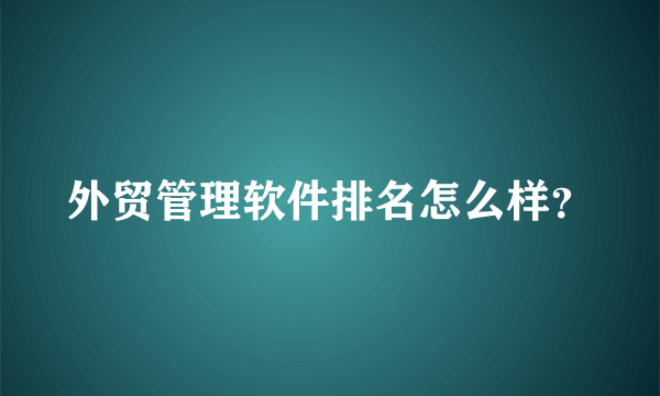 外贸管理软件排名怎么样？