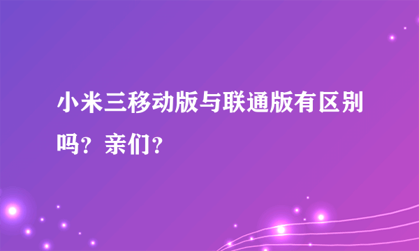 小米三移动版与联通版有区别吗？亲们？