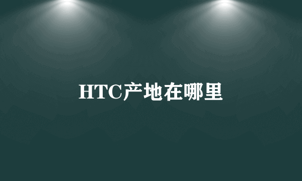 HTC产地在哪里