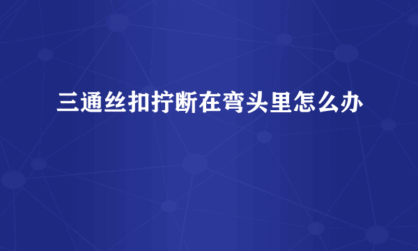 三通丝扣拧断在弯头里怎么办