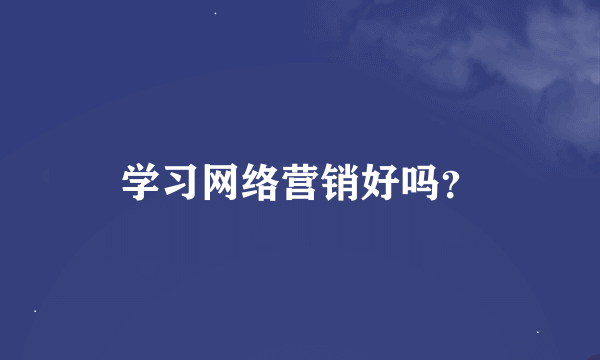 学习网络营销好吗？