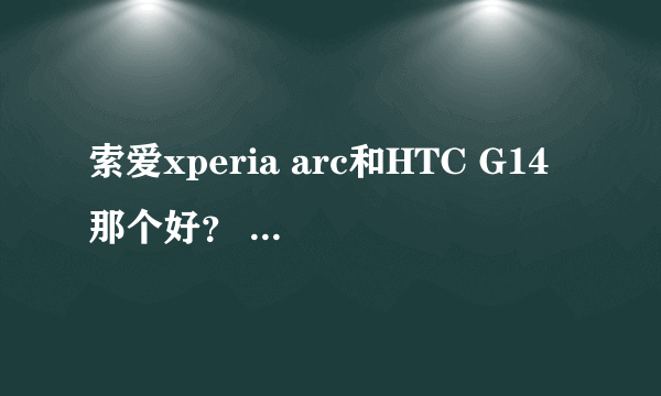 索爱xperia arc和HTC G14那个好？ 不要比较价钱，但说性能。