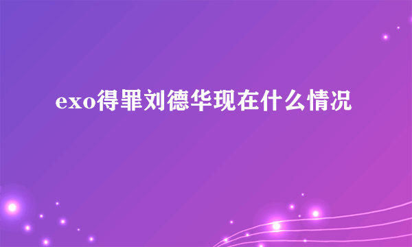 exo得罪刘德华现在什么情况