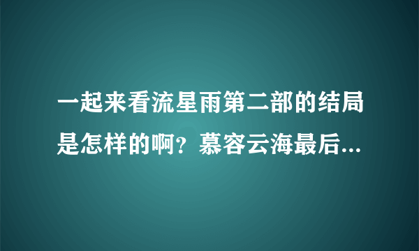 一起来看流星雨第二部的结局是怎样的啊？慕容云海最后和谁在一起了啊？是不是楚雨荨啊？