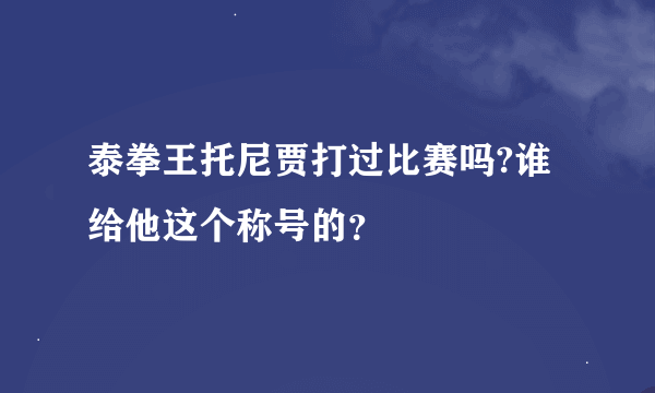 泰拳王托尼贾打过比赛吗?谁给他这个称号的？