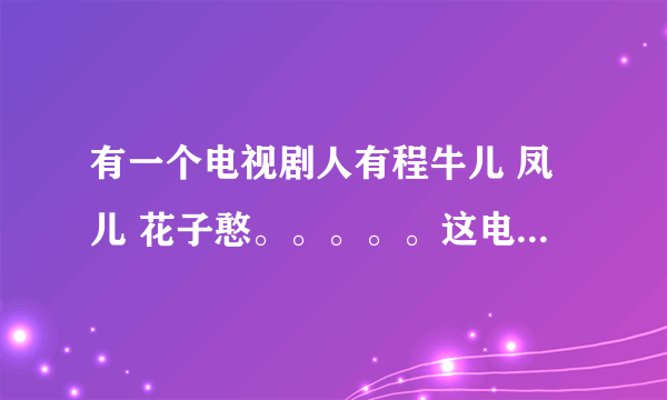 有一个电视剧人有程牛儿 凤儿 花子憨。。。。。这电视剧叫什么啊