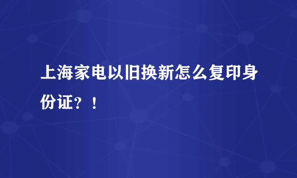 上海家电以旧换新怎么复印身份证？！