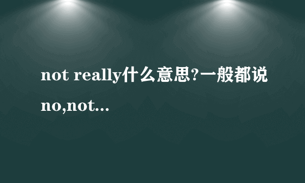 not really什么意思?一般都说no,not really......这是什么意思~~为什么要加not really?