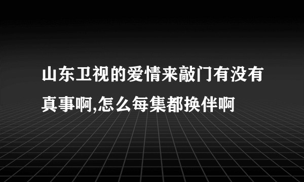 山东卫视的爱情来敲门有没有真事啊,怎么每集都换伴啊