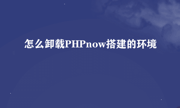 怎么卸载PHPnow搭建的环境