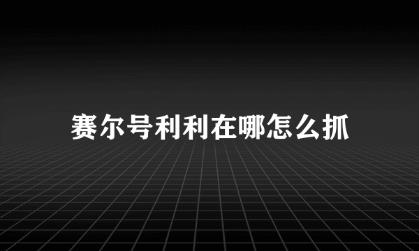 赛尔号利利在哪怎么抓