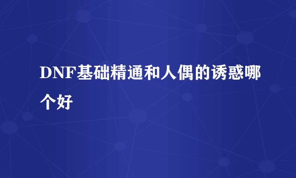 DNF基础精通和人偶的诱惑哪个好