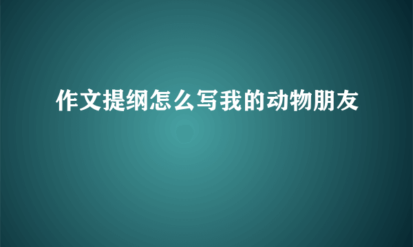 作文提纲怎么写我的动物朋友