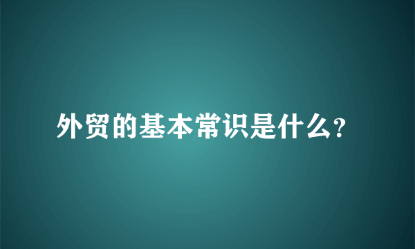 外贸的基本常识是什么？