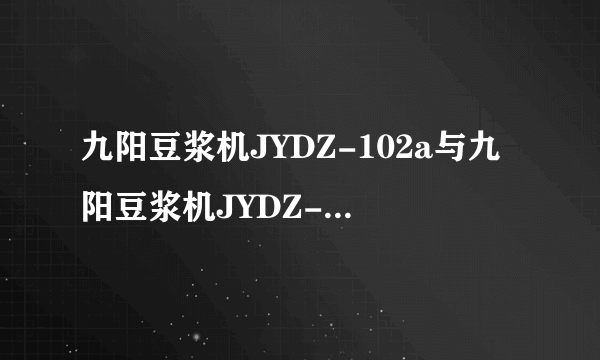 九阳豆浆机JYDZ-102a与九阳豆浆机JYDZ-102区别在哪里？急！谢谢