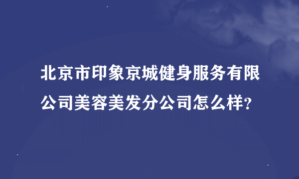 北京市印象京城健身服务有限公司美容美发分公司怎么样？