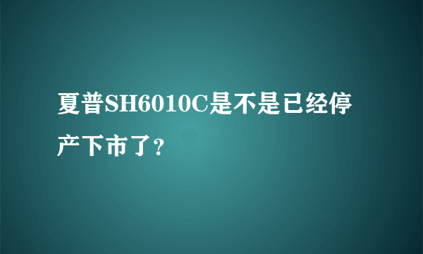 夏普SH6010C是不是已经停产下市了？