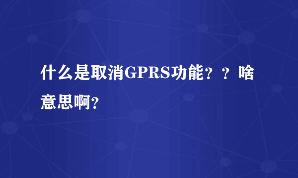 什么是取消GPRS功能？？啥意思啊？