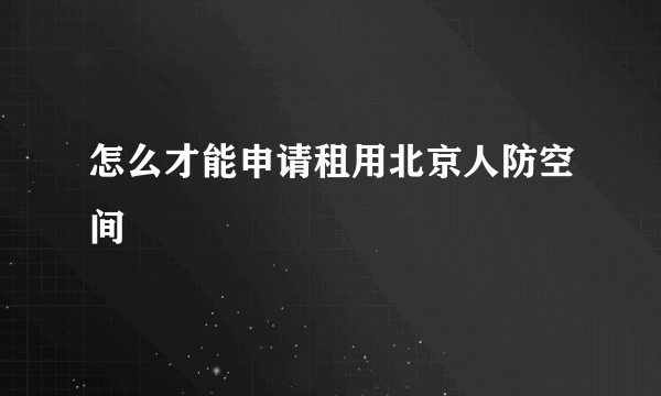 怎么才能申请租用北京人防空间