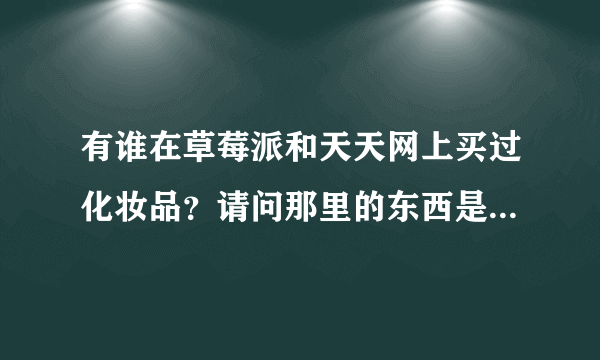 有谁在草莓派和天天网上买过化妆品？请问那里的东西是正品吗？