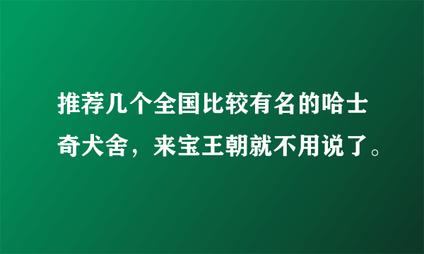 推荐几个全国比较有名的哈士奇犬舍，来宝王朝就不用说了。