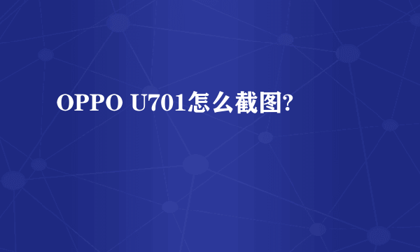 OPPO U701怎么截图?