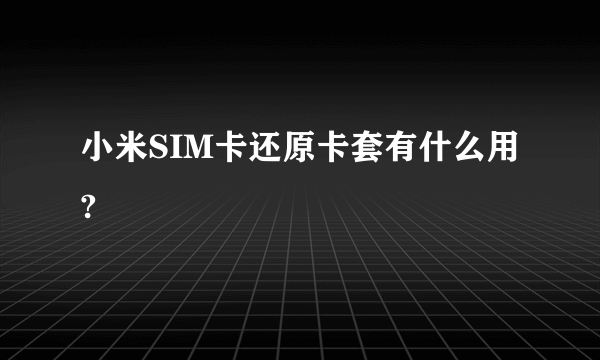 小米SIM卡还原卡套有什么用?