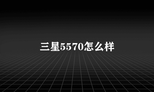 三星5570怎么样