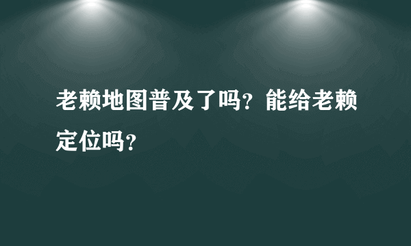 老赖地图普及了吗？能给老赖定位吗？