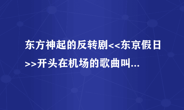 东方神起的反转剧<<东京假日>>开头在机场的歌曲叫什么名字啊?