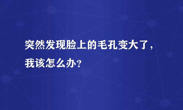 突然发现脸上的毛孔变大了，我该怎么办？