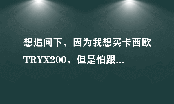 想追问下，因为我想买卡西欧TRYX200，但是怕跟国内的EXILIM Tr200不一样，