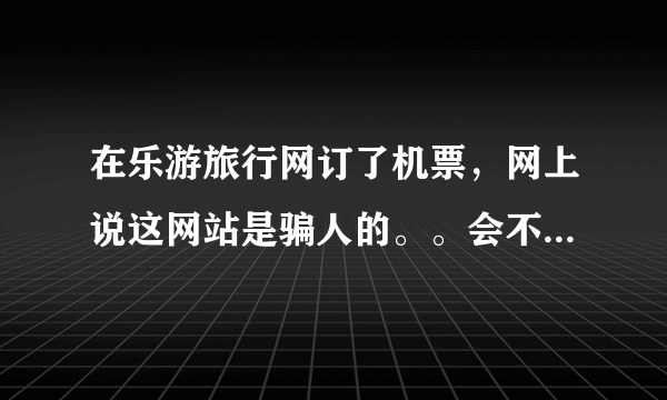 在乐游旅行网订了机票，网上说这网站是骗人的。。会不会悲剧啊