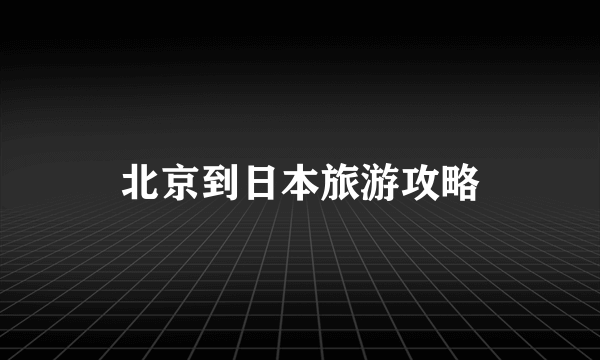 北京到日本旅游攻略