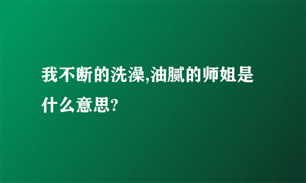 我不断的洗澡,油腻的师姐是什么意思?