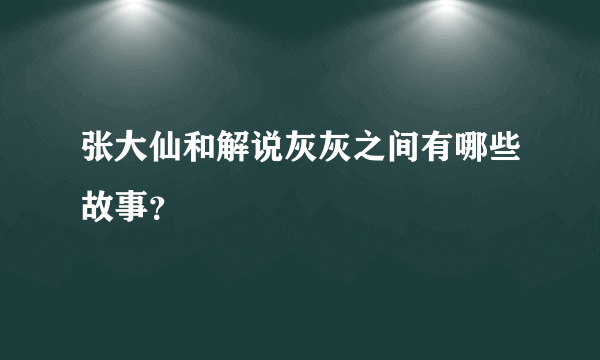 张大仙和解说灰灰之间有哪些故事？