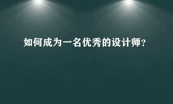 如何成为一名优秀的设计师？