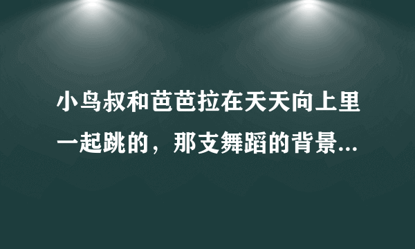 小鸟叔和芭芭拉在天天向上里一起跳的，那支舞蹈的背景音乐是什么？急!求助!