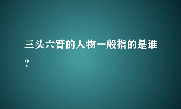 三头六臂的人物一般指的是谁？