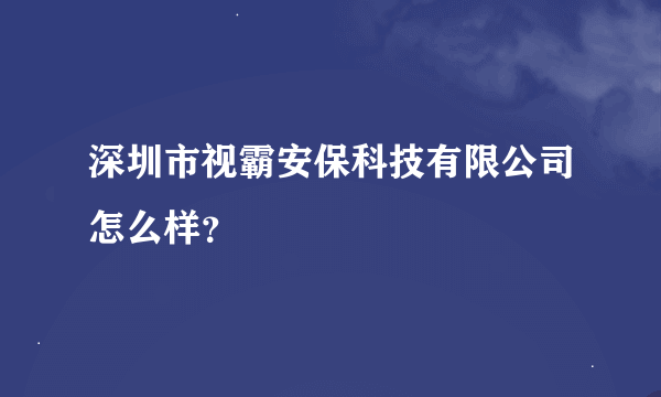 深圳市视霸安保科技有限公司怎么样？