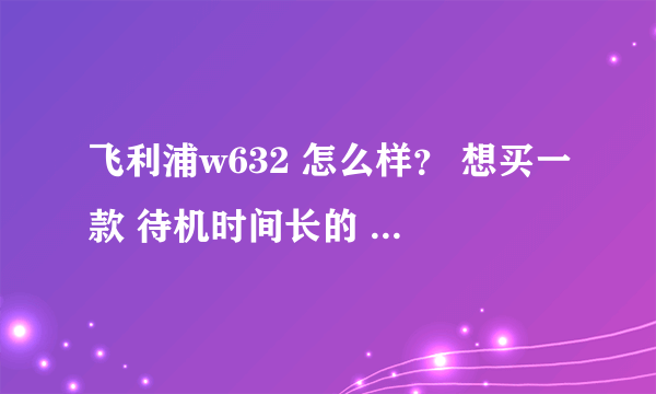 飞利浦w632 怎么样？ 想买一款 待机时间长的 智能手机。