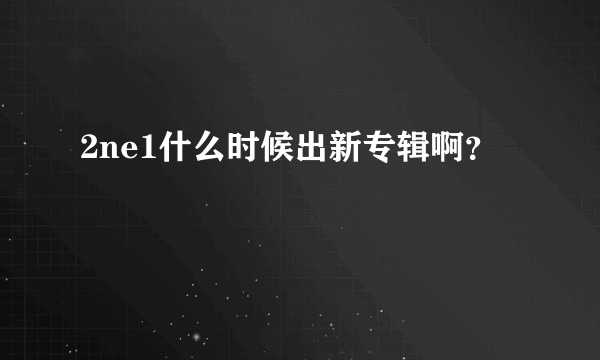 2ne1什么时候出新专辑啊？