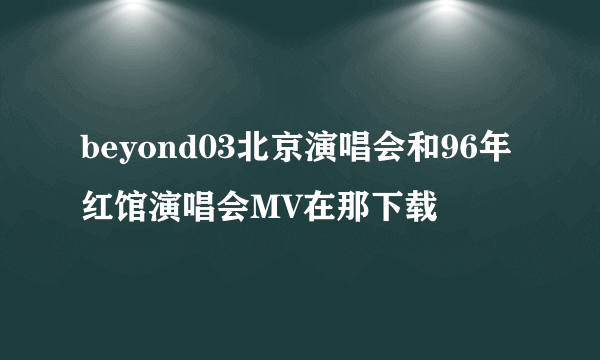 beyond03北京演唱会和96年红馆演唱会MV在那下载