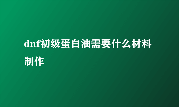 dnf初级蛋白油需要什么材料制作