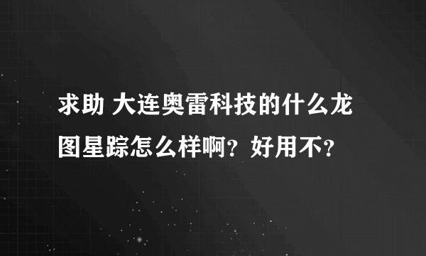 求助 大连奥雷科技的什么龙图星踪怎么样啊？好用不？