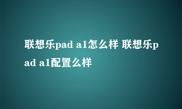 联想乐pad a1怎么样 联想乐pad a1配置么样